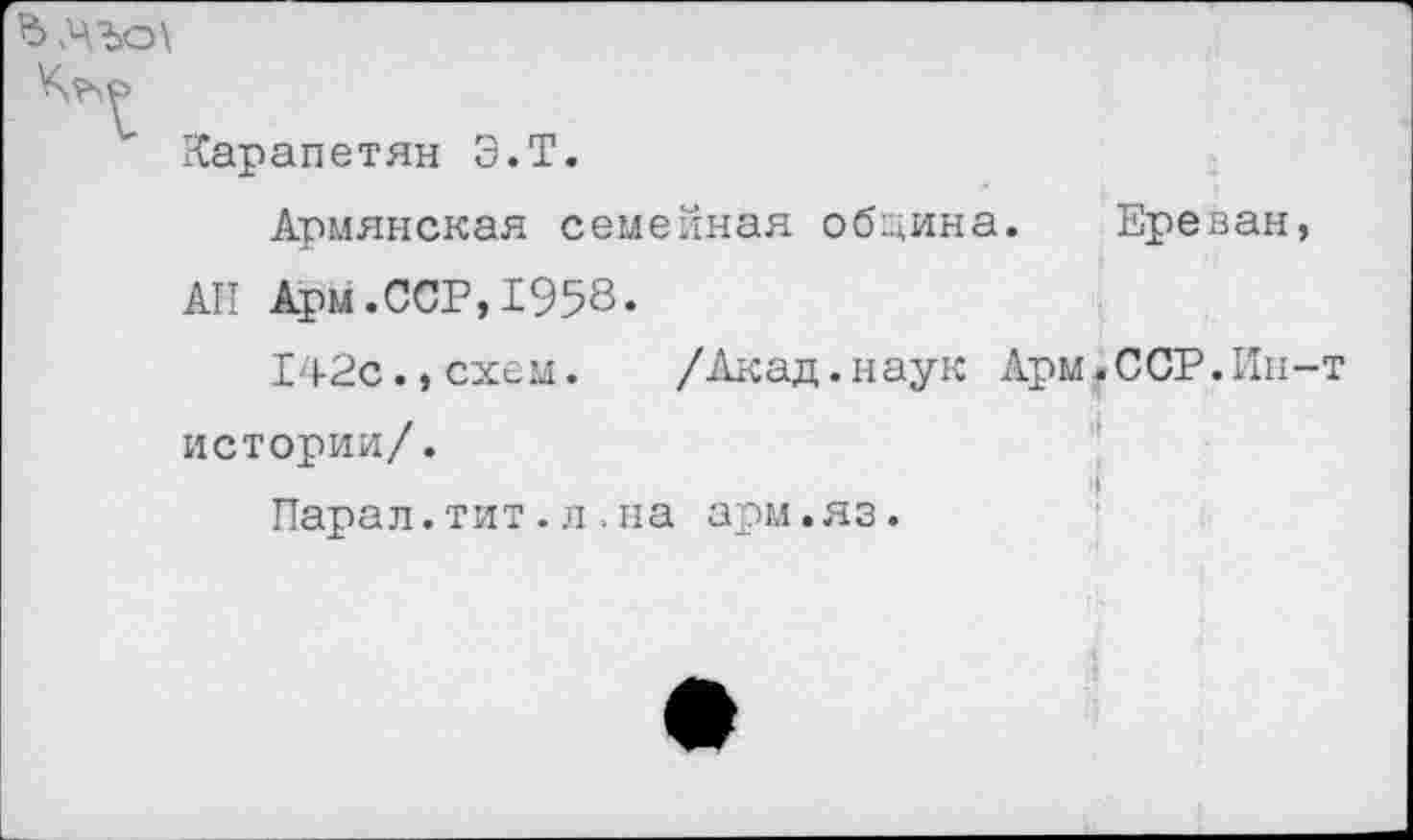 ﻿Ъ МЪо\
Карапетян Э.Т.
Армянская семейная обцина. Ереван, АП Арм.ССР,1958.
142с.,схем. /Акад.наук Арм.ССР.Ин-т истории/.
Парад.тит.л.на арм.яз.